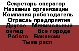 Секретарь-оператор › Название организации ­ Компания-работодатель › Отрасль предприятия ­ Другое › Минимальный оклад ­ 1 - Все города Работа » Вакансии   . Тыва респ.